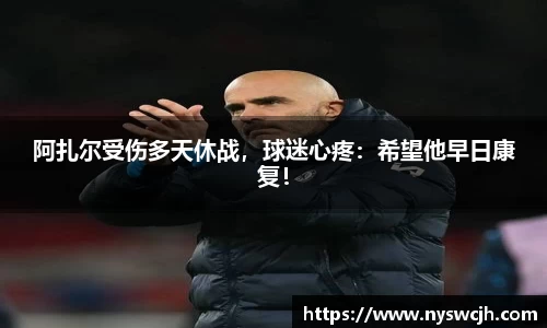 阿扎尔受伤多天休战，球迷心疼：希望他早日康复！