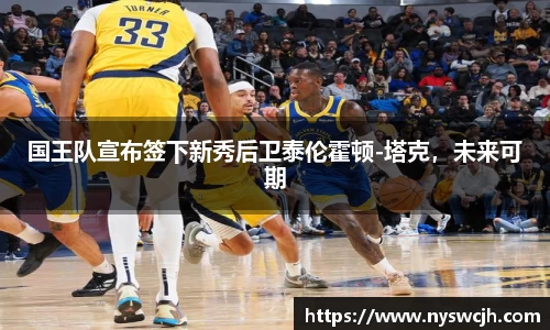 国王队宣布签下新秀后卫泰伦霍顿-塔克，未来可期